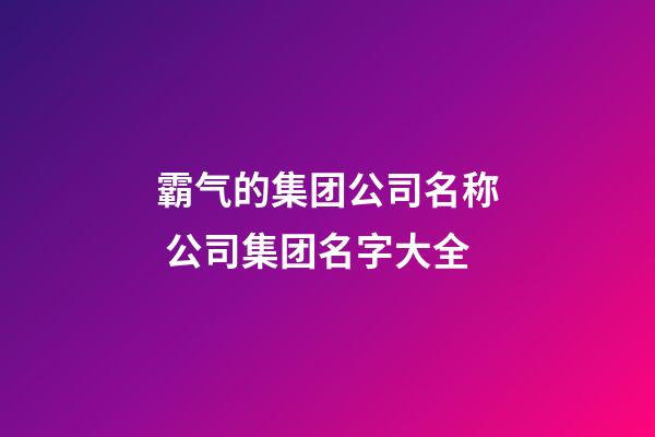 霸气的集团公司名称 公司集团名字大全-第1张-公司起名-玄机派